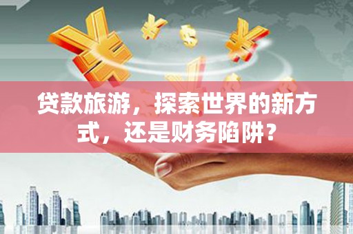 布尔津贷款旅游，探索世界的新方式，还是财务陷阱？