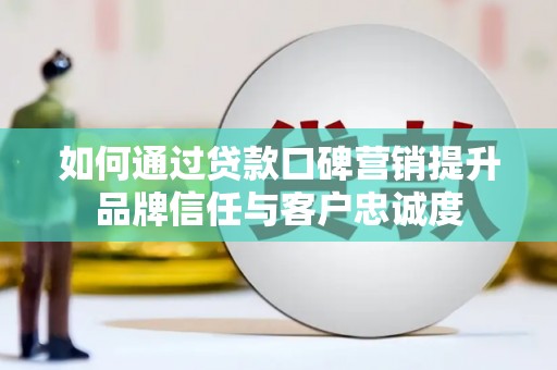 布尔津如何通过贷款口碑营销提升品牌信任与客户忠诚度
