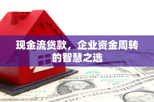 布尔津现金流贷款，企业资金周转的智慧之选