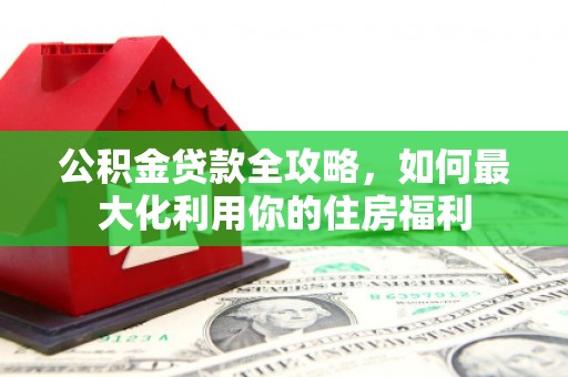 布尔津公积金贷款全攻略，如何最大化利用你的住房福利