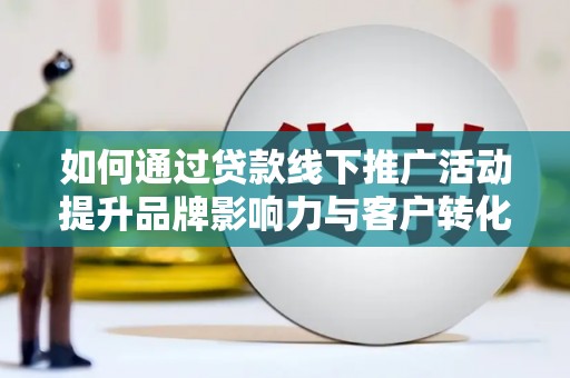 布尔津如何通过贷款线下推广活动提升品牌影响力与客户转化率
