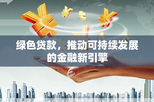 布尔津绿色贷款，推动可持续发展的金融新引擎