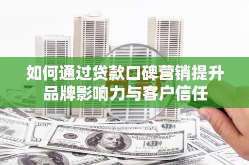 布尔津如何通过贷款口碑营销提升品牌影响力与客户信任