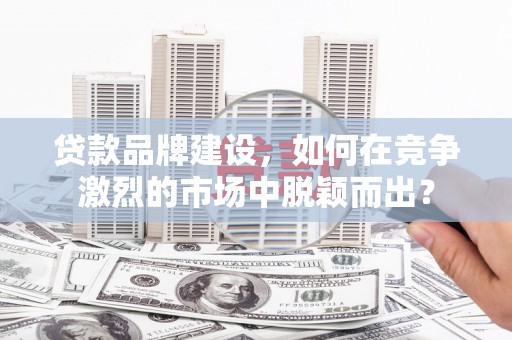 布尔津贷款品牌建设，如何在竞争激烈的市场中脱颖而出？