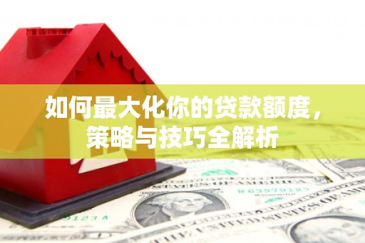 布尔津如何最大化你的贷款额度，策略与技巧全解析