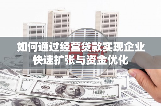 布尔津如何通过经营贷款实现企业快速扩张与资金优化