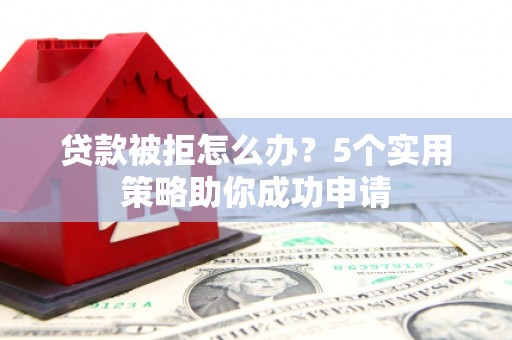 布尔津贷款被拒怎么办？5个实用策略助你成功申请